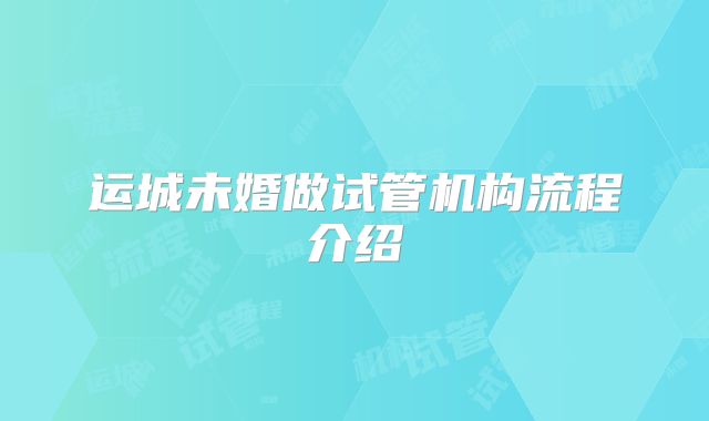 运城未婚做试管机构流程介绍
