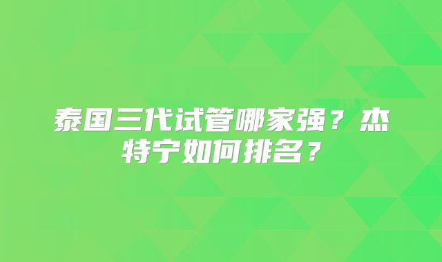 泰国三代试管哪家强?杰特宁如何排名?