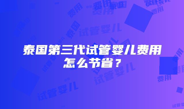 泰国第三代试管婴儿费用怎么节省?