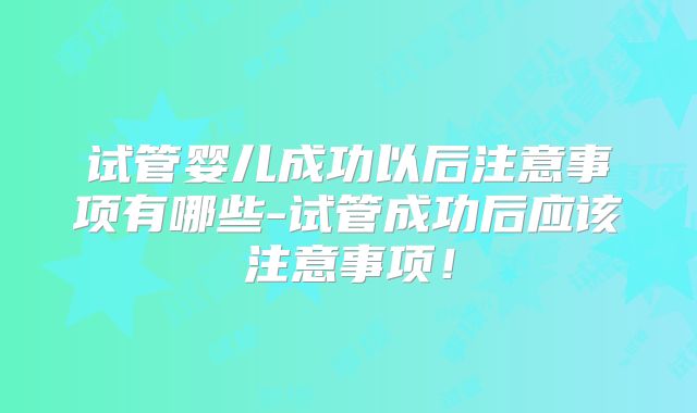 试管婴儿成功以后注意事项有哪些-试管成功后应该注意事项!