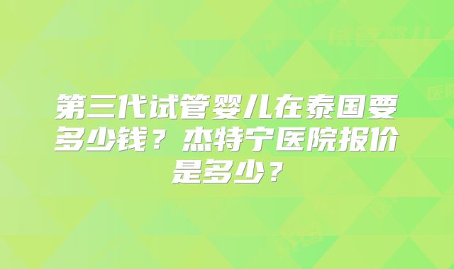第三代试管婴儿在泰国要多少钱？杰特宁医院报价是多少？