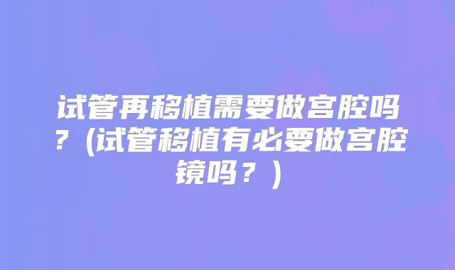 试管再移植需要做宫腔吗？(试管移植有必要做宫腔镜吗？)