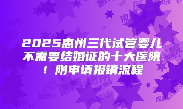2025惠州三代试管婴儿不需要结婚证的十大医院！附申请报销流程