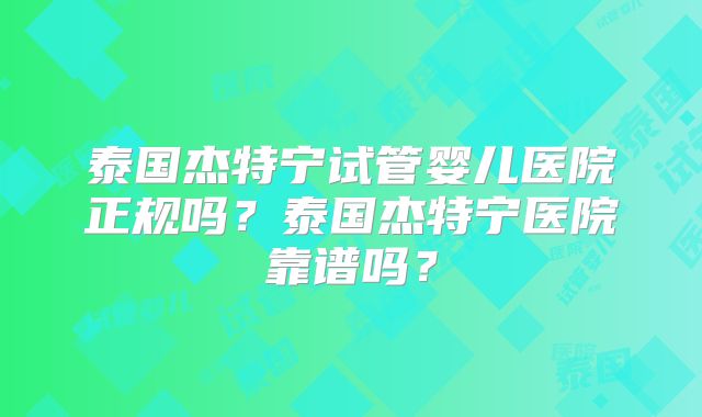 泰国杰特宁试管婴儿医院正规吗？泰国杰特宁医院靠谱吗？