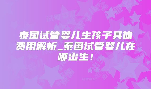 泰国试管婴儿生孩子具体费用解析_泰国试管婴儿在哪出生!