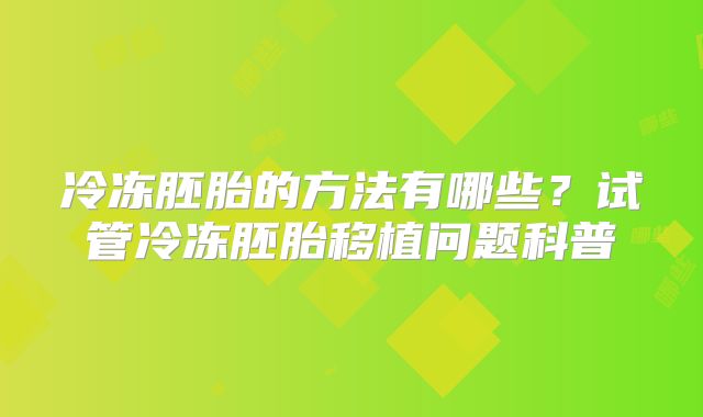 冷冻胚胎的方法有哪些？试管冷冻胚胎移植问题科普
