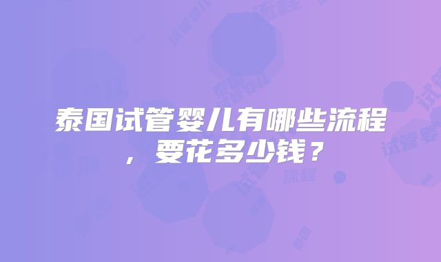 泰国试管婴儿有哪些流程，要花多少钱？