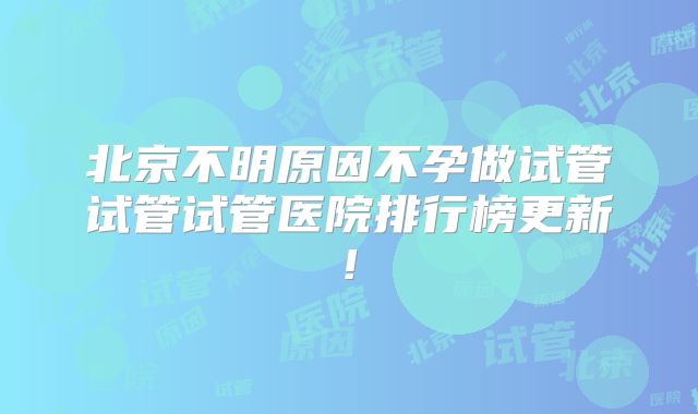 北京不明原因不孕做试管试管试管医院排行榜更新!