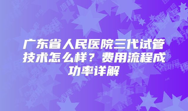 广东省人民医院三代试管技术怎么样？费用流程成功率详解
