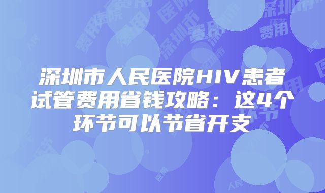 深圳市人民医院HIV患者试管费用省钱攻略:这4个环节可以节省开支
