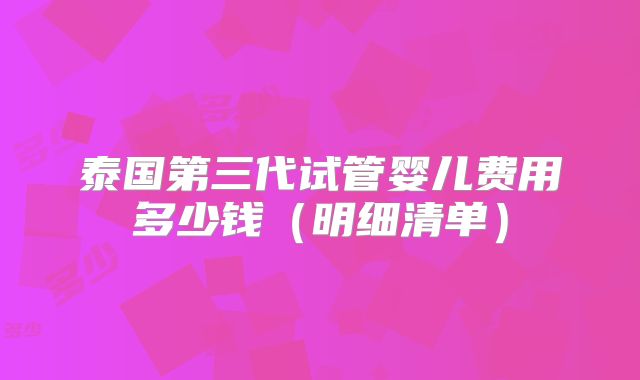 泰国第三代试管婴儿费用多少钱（明细清单）