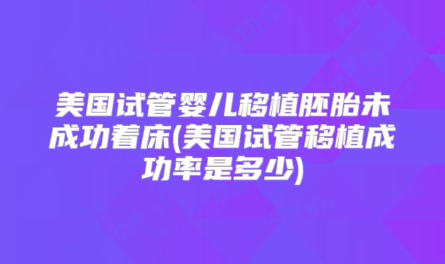 美国试管婴儿移植胚胎未成功着床(美国试管移植成功率是多少)