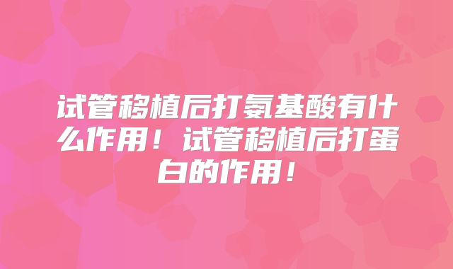 试管移植后打氨基酸有什么作用!试管移植后打蛋白的作用!