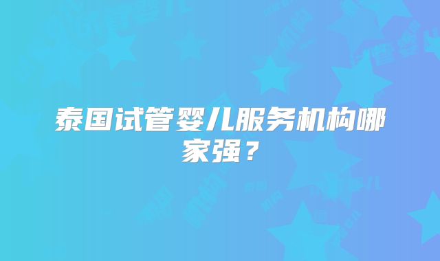 泰国试管婴儿服务机构哪家强？