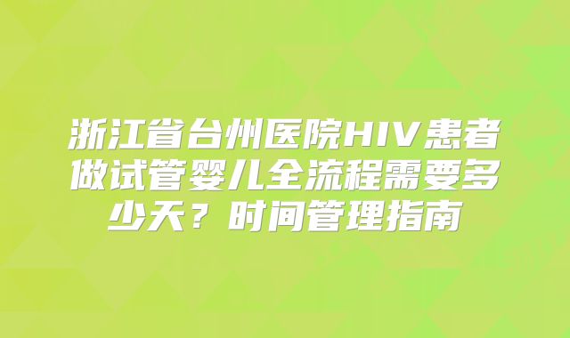 浙江省台州医院HIV患者做试管婴儿全流程需要多少天?时间管理指南