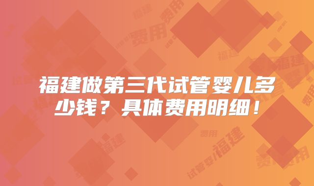 福建做第三代试管婴儿多少钱?具体费用明细!