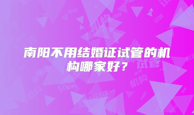 南阳不用结婚证试管的机构哪家好？