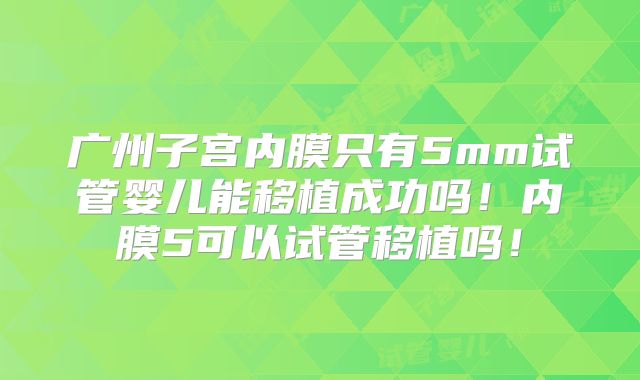 广州子宫内膜只有5mm试管婴儿能移植成功吗！内膜5可以试管移植吗！