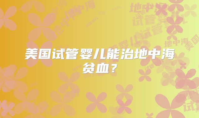 美国试管婴儿能治地中海贫血?