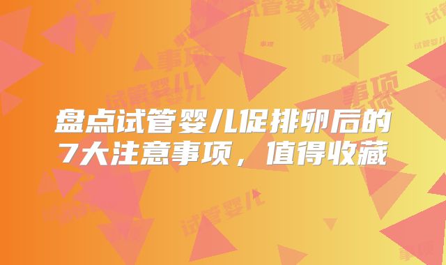 盘点试管婴儿促排卵后的7大注意事项,值得收藏