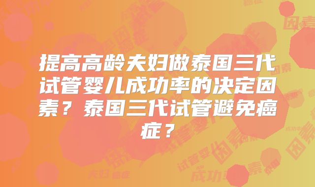 提高高龄夫妇做泰国三代试管婴儿成功率的决定因素?泰国三代试管避免癌症?