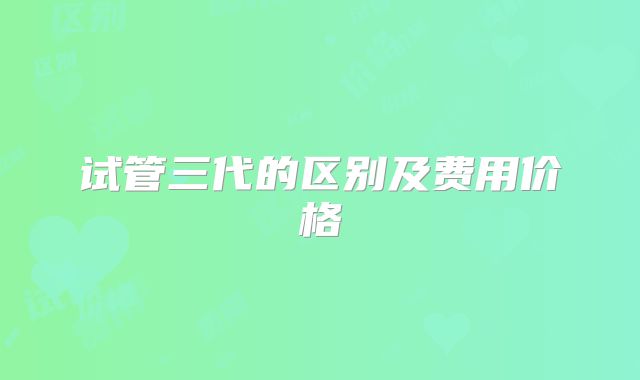 试管三代的区别及费用价格