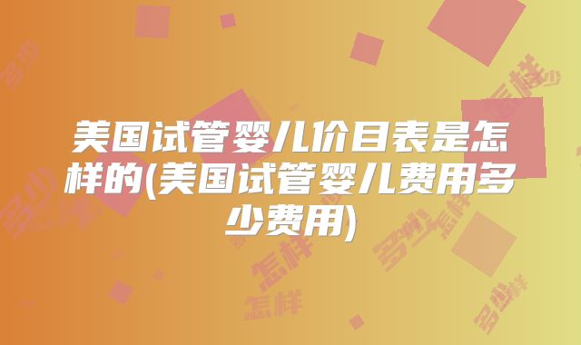 美国试管婴儿价目表是怎样的(美国试管婴儿费用多少费用)