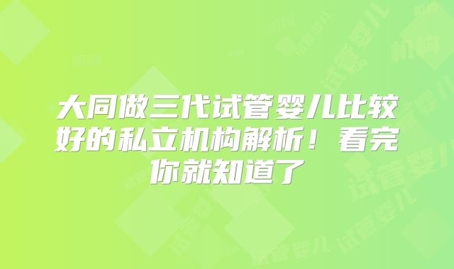 大同做三代试管婴儿比较好的私立机构解析！看完你就知道了