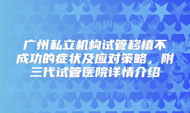 广州私立机构试管移植不成功的症状及应对策略，附三代试管医院详情介绍