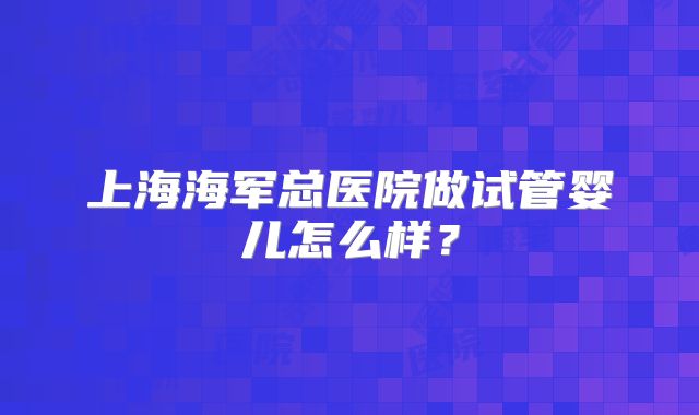 上海海军总医院做试管婴儿怎么样？