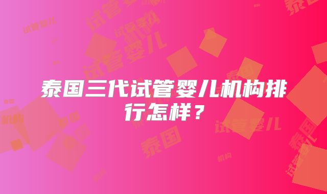 泰国三代试管婴儿机构排行怎样？