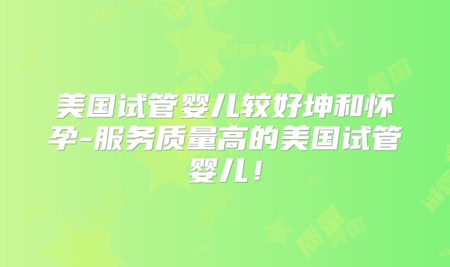 美国试管婴儿较好坤和怀孕-服务质量高的美国试管婴儿!