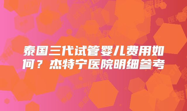 泰国三代试管婴儿费用如何?杰特宁医院明细参考