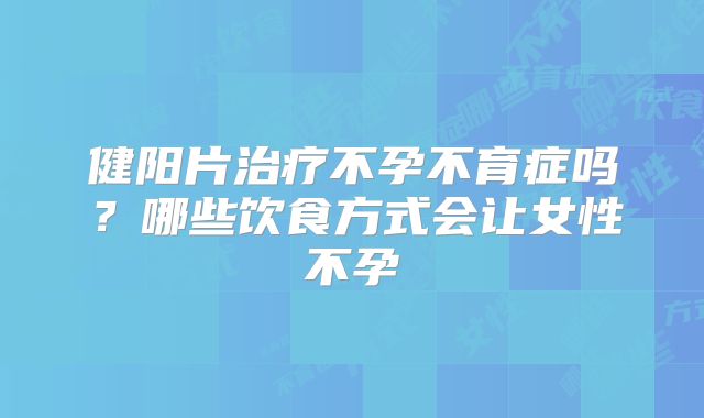 健阳片治疗不孕不育症吗？哪些饮食方式会让女性不孕