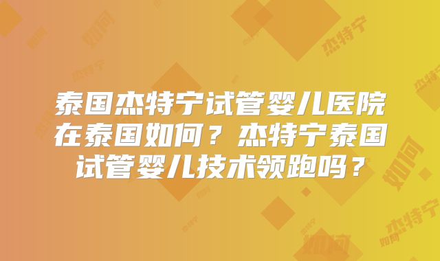 泰国杰特宁试管婴儿医院在泰国如何?杰特宁泰国试管婴儿技术领跑吗?