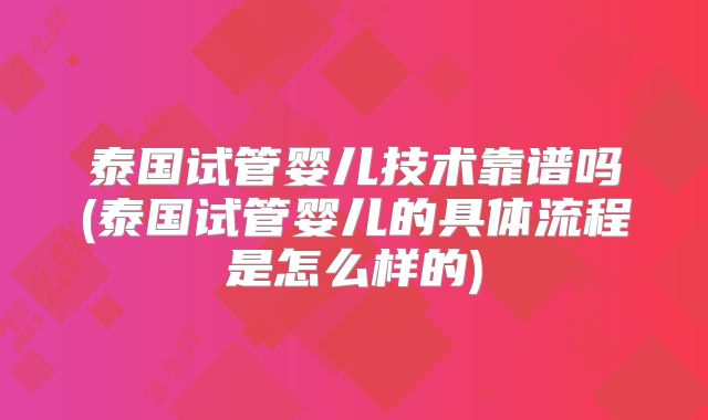 泰国试管婴儿技术靠谱吗(泰国试管婴儿的具体流程是怎么样的)