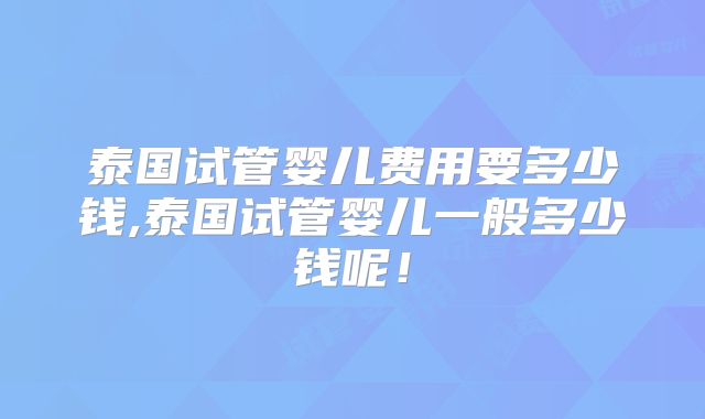 泰国试管婴儿费用要多少钱,泰国试管婴儿一般多少钱呢!