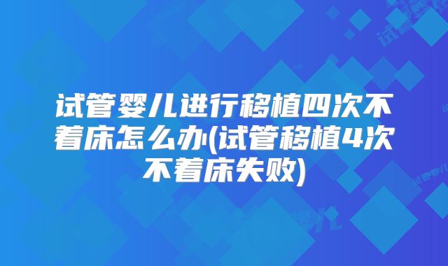 试管婴儿进行移植四次不着床怎么办(试管移植4次不着床失败)