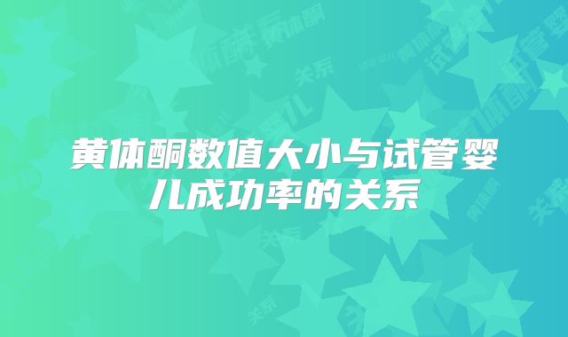 黄体酮数值大小与试管婴儿成功率的关系