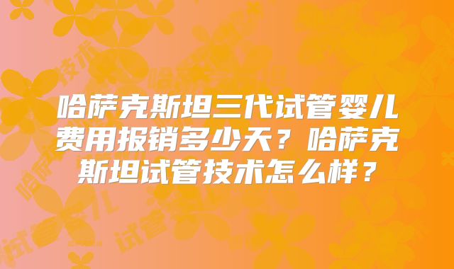 哈萨克斯坦三代试管婴儿费用报销多少天?哈萨克斯坦试管技术怎么样?
