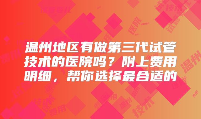 温州地区有做第三代试管技术的医院吗?附上费用明细,帮你选择最合适的