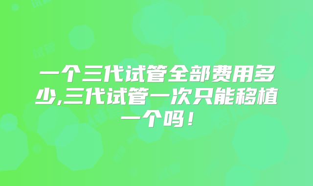 一个三代试管全部费用多少,三代试管一次只能移植一个吗！