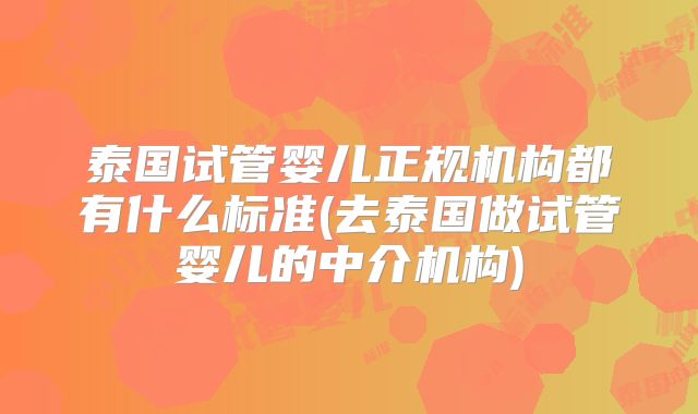 泰国试管婴儿正规机构都有什么标准(去泰国做试管婴儿的中介机构)