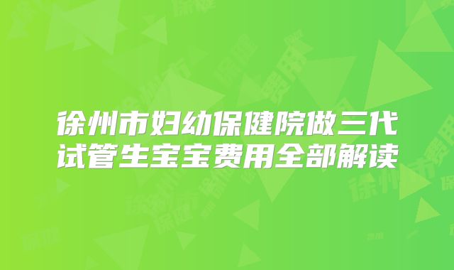 徐州市妇幼保健院做三代试管生宝宝费用全部解读