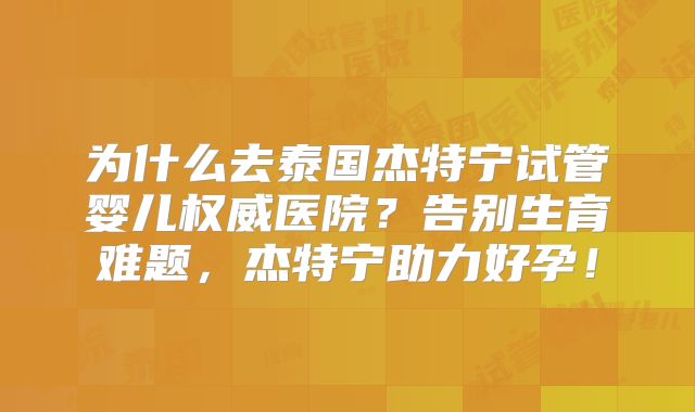 为什么去泰国杰特宁试管婴儿权威医院？告别生育难题，杰特宁助力好孕！
