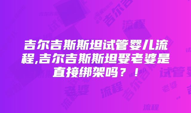 吉尔吉斯斯坦试管婴儿流程,吉尔吉斯斯坦娶老婆是直接绑架吗?!