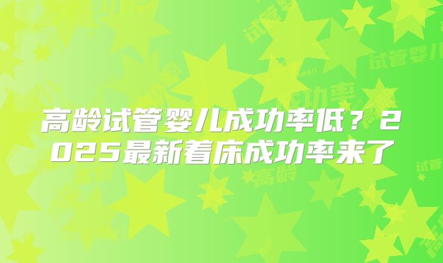 高龄试管婴儿成功率低？2025最新着床成功率来了