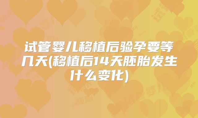 试管婴儿移植后验孕要等几天(移植后14天胚胎发生什么变化)