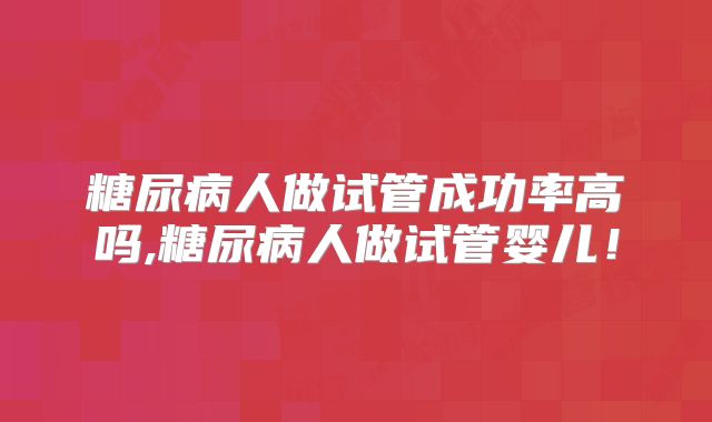 糖尿病人做试管成功率高吗,糖尿病人做试管婴儿！