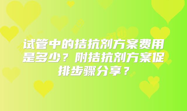 试管中的拮抗剂方案费用是多少？附拮抗剂方案促排步骤分享？